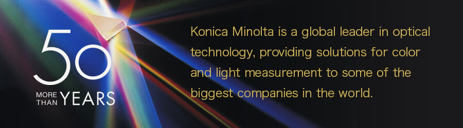 [More than 50 Years]
Konica Minolta is a global leader in optical technology, providing solutions for color and light measurement to some of the biggest companies in the world.